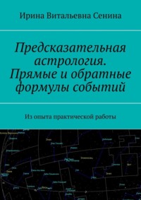 Предсказательная астрология. Прямые и обратные формулы событий. Из опыта практической работы - Ирина Сенина