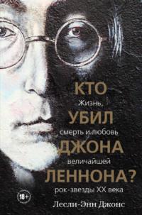 Кто убил Джона Леннона? Жизнь, смерть и любовь величайшей рок-звезды XX века, audiobook Лесли-Энн Джонс. ISDN63439856