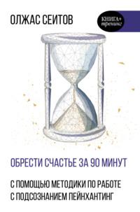 Обрести счастье за 90 минут. Простые рецепты избавления от психологических травм, аудиокнига Олжаса Сеитова. ISDN63471577