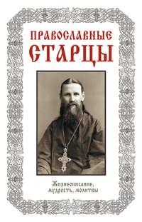 Православные старцы: Жизнеописание, мудрость, молитвы - Сборник