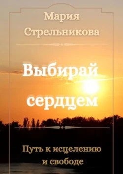 Выбирай сердцем. Путь к исцелению и свободе, audiobook Марии Викторовны Стрельниковой. ISDN63521796