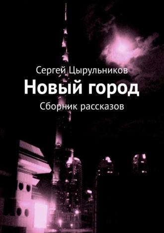 Новый город. Сборник рассказов - Сергей Цырульников