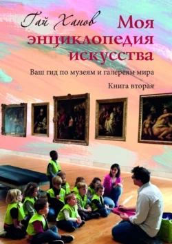 Моя энциклопедия искусства. Ваш гид по музеям и галереям мира. Книга вторая - Гай Ханов