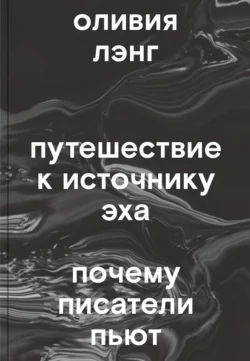 Путешествие к Источнику Эха. Почему писатели пьют - Оливия Лэнг