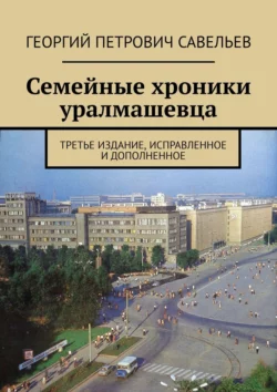 Семейные хроники уралмашевца. Третье издание, исправленное и дополненное, аудиокнига Георгия Петровича Савельева. ISDN63584838