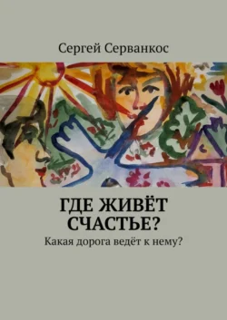 Где живёт СЧАСТЬЕ? Какая дорога ведёт к нему?, аудиокнига Сергея Серванкоса. ISDN63585001