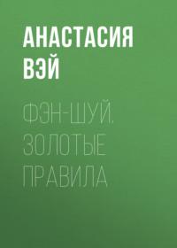 Фэн-шуй. Золотые правила - Анастасия Вэй