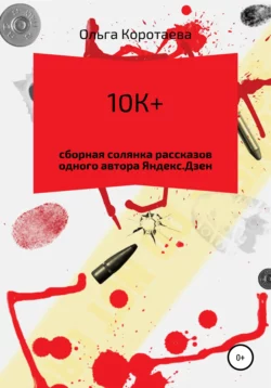 10К+: сборная солянка рассказов одного автора Яндекс.Дзен - Ольга Коротаева