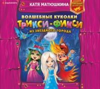 Волшебные куколки Трикси-Фикси из Звёздного города - Екатерина Матюшкина
