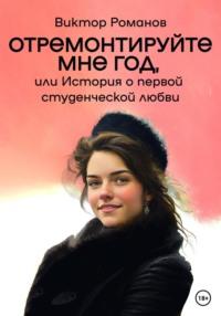 Отремонтируйте мне год, или История о первой студенческой любви - Виктор Романов