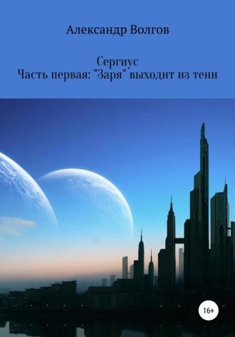 Сергиус. Часть первая: «Заря» выходит из тени. - Александр Волгов