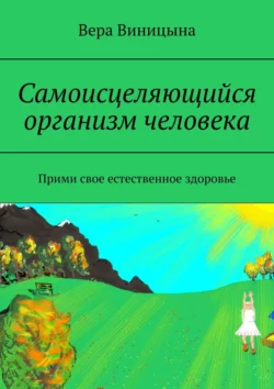 Самоисцеляющийся организм человека. Прими свое естественное здоровье - Вера Виницына