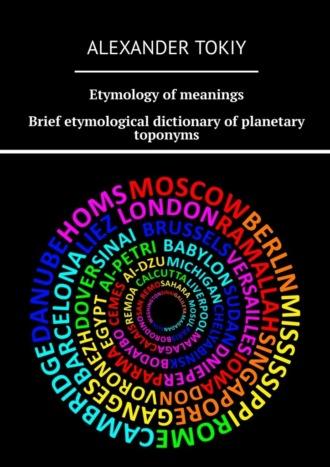 Etymology of meanings. Brief etymological dictionary of planetary toponyms. At the origins of civilization - Alexander Tokiy