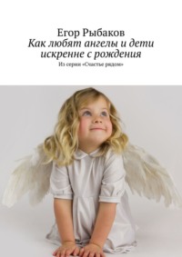 Как любят ангелы и дети искренне с рождения. Из серии «Счастье рядом», audiobook Егора Рыбакова. ISDN63696972