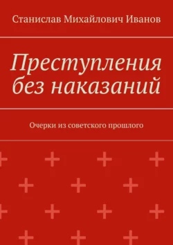 Преступления без наказаний. Очерки из советского прошлого, аудиокнига Станислава Михайловича Иванова. ISDN63698397