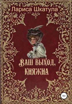 Ваш выход, княжна - Лариса Шкатула