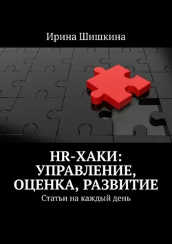 HR-хаки: управление, оценка, развитие. Статьи на каждый день - Ирина Шишкина