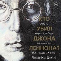 Кто убил Джона Леннона? Жизнь, смерть и любовь величайшей рок-звезды XX века, audiobook Лесли-Энн Джонс. ISDN63804991