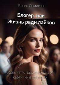 Блогер, или Жизнь ради лайков - Елена Семихова