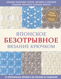 Японское безотрывное вязание крючком. 55 оригинальных мотивов и 88 способов их соединения - Коллектив авторов