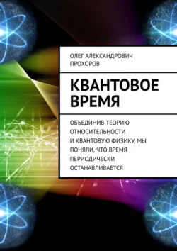 Квантовое время. Объединив теорию относительности и квантовую физику, мы поняли, что время периодически останавливается - Олег Прохоров