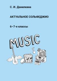 Актуальное сольфеджио. 6–7-е классы - Светлана Данилкина