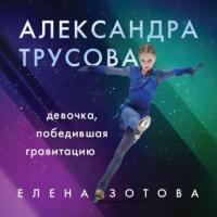 Александра Трусова. Девочка, победившая гравитацию, audiobook Елены Зотовой. ISDN63929761