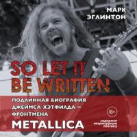 So let it be written: подлинная биография вокалиста Metallica Джеймса Хэтфилда - Марк Эглинтон