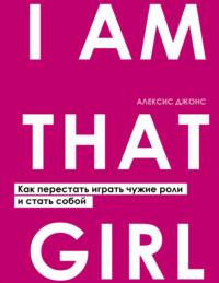 I Am That Girl. Как перестать играть чужие роли и стать собой, аудиокнига Алексиса Джонса. ISDN63938720