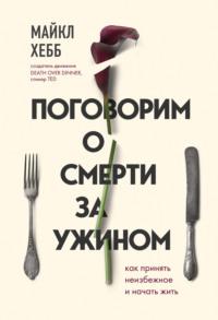 Поговорим о смерти за ужином. Как принять неизбежное и начать жить - Майкл Хебб