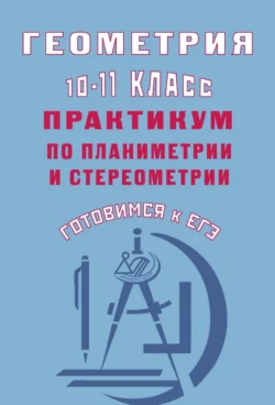 Геометрия. 10–11 классы. Практикум по планиметрии и стереометрии. Готовимся к ЕГЭ - Юрий Глазков