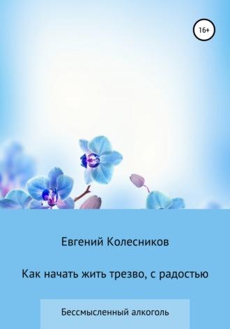 Как начать жить трезво, с радостью, аудиокнига Евгения Юрьевича Колесникова. ISDN64032196
