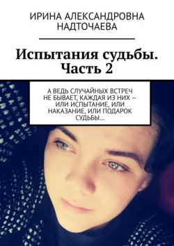 Испытания судьбы. Часть 2. А ведь случайных встреч не бывает, каждая из них – или испытание, или наказание, или подарок судьбы… - Ирина Надточаева