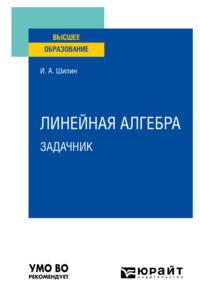 Линейная алгебра. Задачник. Учебное пособие для вузов - Илья Шилин