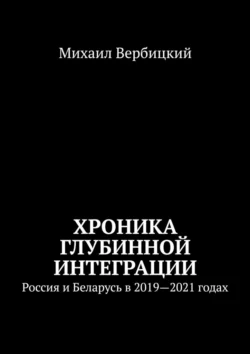 Хроника глубинной интеграции. Россия и Беларусь в 2019—2021 годах - Михаил Вербицкий