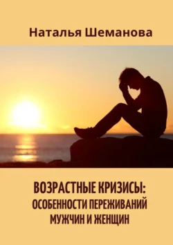 Возрастные кризисы: особенности переживаний мужчин и женщин - Наталья Шеманова