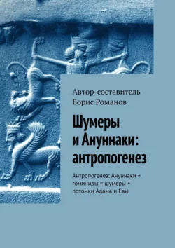 Шумеры и Ануннаки: антропогенез. Антропогенез: Ануннаки + гоминиды = шумеры + потомки Адама и Евы - Борис Романов