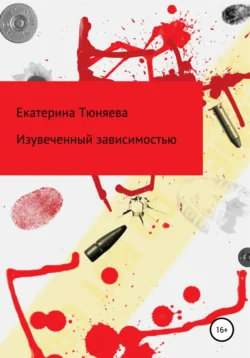 Изувеченный зависимостью - Екатерина Тюняева