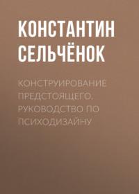 Конструирование предстоящего. Руководство по психодизайну - Константин Сельчёнок