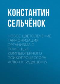 Новое цветолечение. Гармонизация организма с помощью компьютерного психопроцессора «Ключ к будущему», audiobook Константина Сельчёнка. ISDN64350951