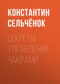 Секреты управления чакрами - Константин Сельчёнок