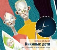 Книжные дети. Все, что мы не хотели знать о сексе - Елена Колина