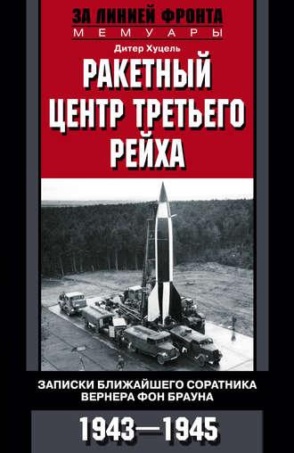 Ракетный центр Третьего рейха. Записки ближайшего соратника Вернера фон Брауна. 1943–1945 - Дитер Хуцель