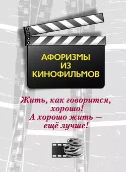 Жить, как говорится, хорошо! А хорошо жить – ещё лучше! Афоризмы из кинофильмов - Сборник