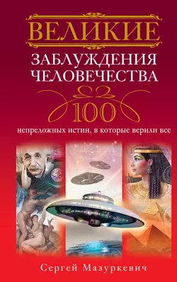 Великие заблуждения человечества. 100 непреложных истин, в которые верили все - Сергей Мазуркевич