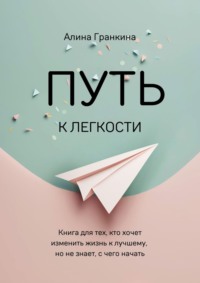 Путь к легкости. Книга для тех, кто хочет изменить жизнь к лучшему, но не знает, с чего начать - Алина Гранкина