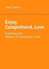 Enjoy, Comprehend, Love. Entering the Spaces of Conscious Love - Yury Tomin