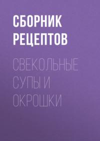 Свекольные супы и окрошки - Сборник