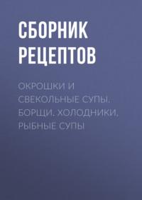 Окрошки и свекольные супы. Борщи. Холодники. Рыбные супы - Сборник