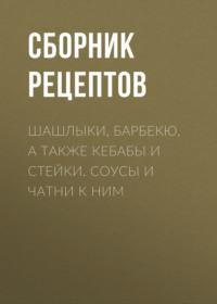 Шашлыки, барбекю, а также кебабы и стейки. Соусы и чатни к ним - Сборник